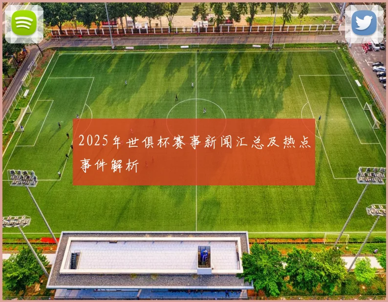 2025年世俱杯赛事新闻汇总及热点事件解析